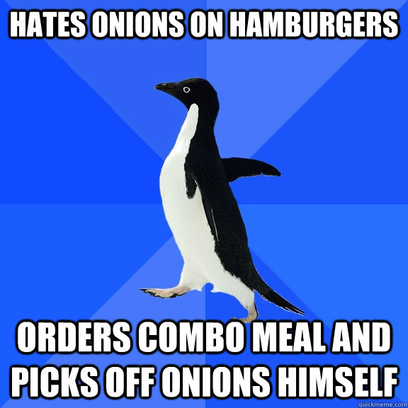 Hates Onions on Hamburgers orders combo meal and picks off onions himself  Socially Awkward Penguin