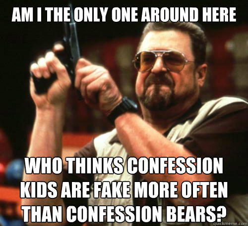 Am i the only one around here who thinks confession kids are fake more often than confession bears?  Am I The Only One Around Here