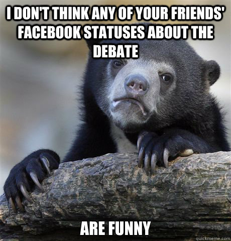 i don't think any of your friends' facebook statuses about the debate are funny  Confession Bear
