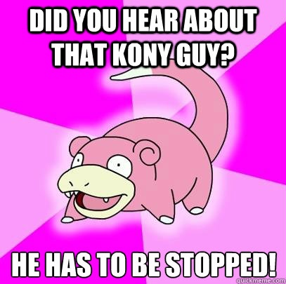 Did you hear about that Kony guy? He has to be stopped!  Slowpoke