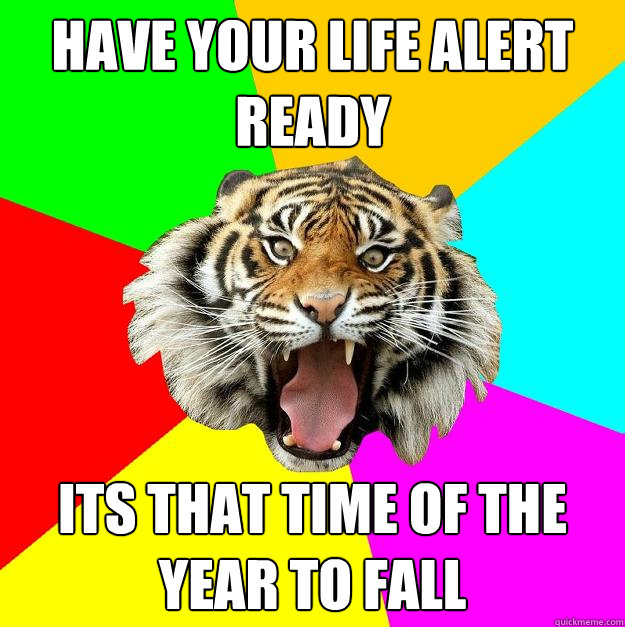 have your life alert ready its that time of the year to fall  Time of the Month Tiger