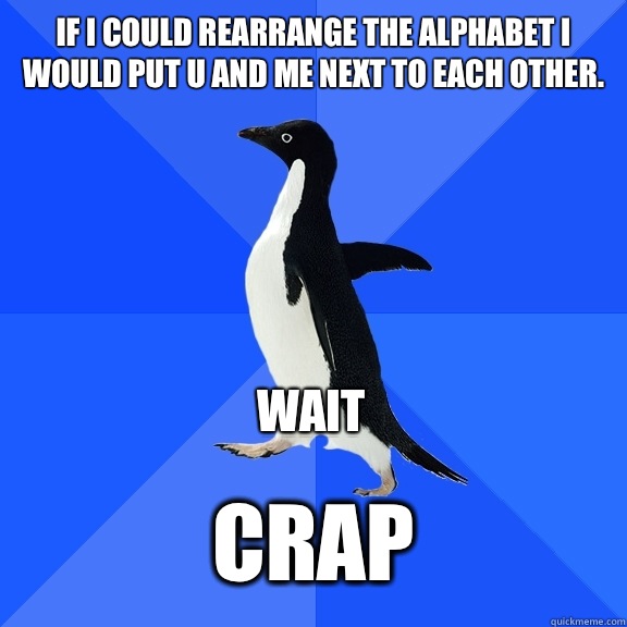 If I could rearrange the alphabet I would put u and me next to each other. WAIT  Crap  Socially Awkward Penguin