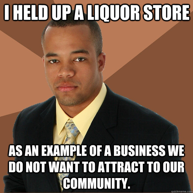 I held up a liquor store as an example of a business we do not want to attract to our community.  Successful Black Man