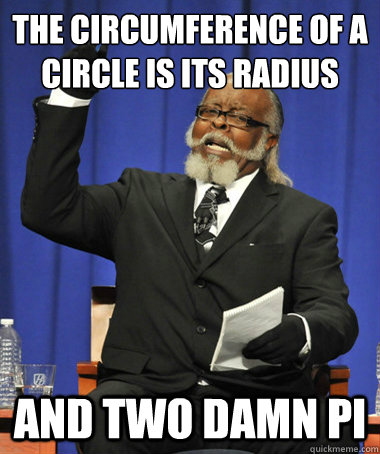 the circumference of a circle is its radius and two damn pi  The Rent Is Too Damn High