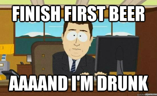 Finish first beer AAAAND i'm drunk  aaaand its gone