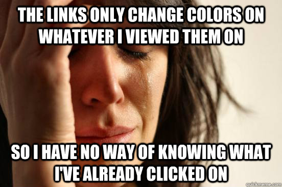 The links only change colors on whatever I viewed them on So I have no way of knowing what  I've already clicked on  - The links only change colors on whatever I viewed them on So I have no way of knowing what  I've already clicked on   First World Problems