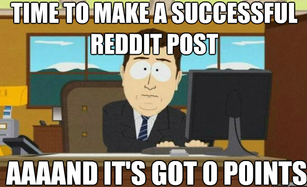 Time to make a successful reddit post AAAAND It's got 0 points  aaaand its gone