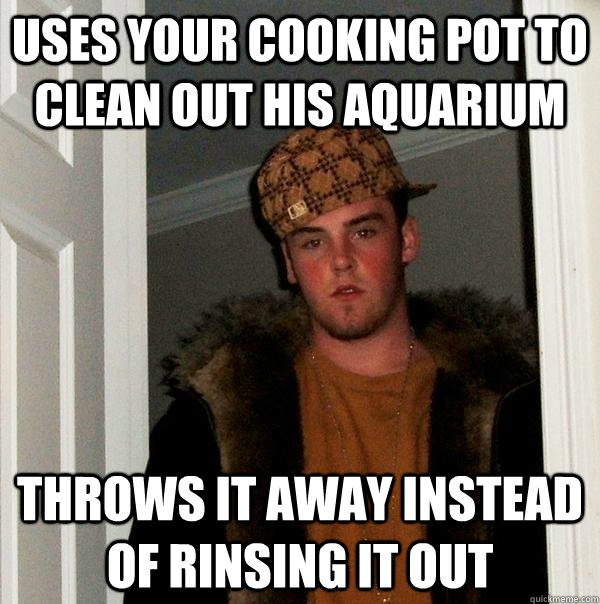 Uses your cooking pot to clean out his aquarium throws it away instead of rinsing it out  Scumbag Steve