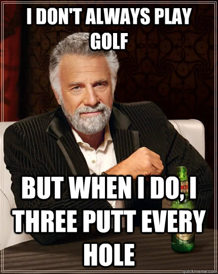 I don't always play golf but when I do, i three putt every hole - I don't always play golf but when I do, i three putt every hole  The Most Interesting Man In The World