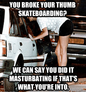 You broke your thumb skateboarding? We can say you did it masturbating if that's what you're into.  Karma Whore