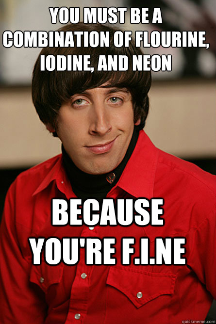you must be a combination of flourine, iodine, and neon because you're F.I.Ne  Pickup Line Scientist