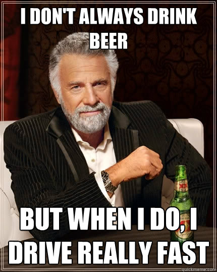 I don't always drink beer But when I do, I drive really fast  The Most Interesting Man In The World