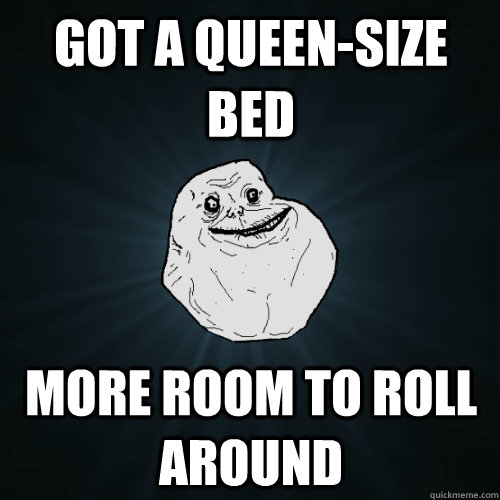 Got a Queen-size bed more room to roll around - Got a Queen-size bed more room to roll around  Forever Alone