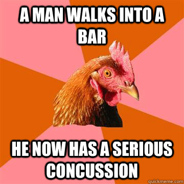 A man walks into a bar He now has a serious concussion  Anti-Joke Chicken