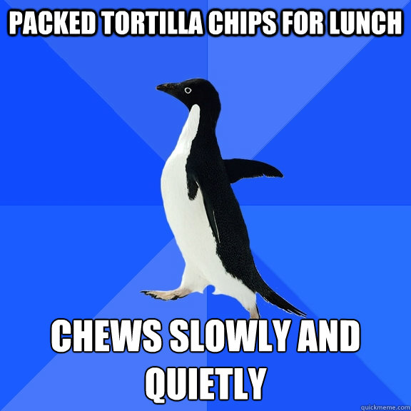 packed tortilla chips for lunch chews slowly and quietly   Socially Awkward Penguin