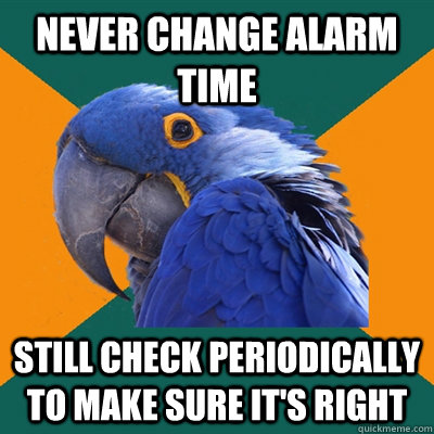Never change alarm time Still check periodically to make sure it's right  Paranoid Parrot