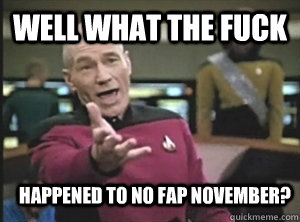 well what the fuck happened to no fap november?  Annoyed Picard