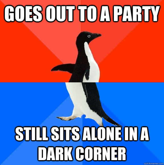 Goes out to a party Still sits alone in a dark corner  Socially Awesome Awkward Penguin