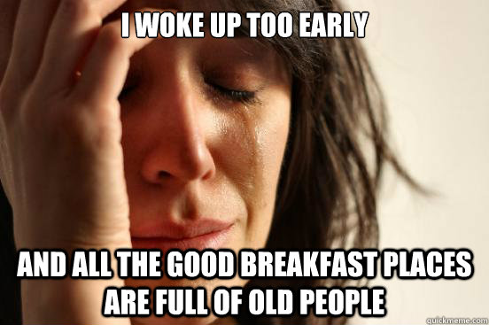 I woke up too early and all the good breakfast places are full of old people  First World Problems
