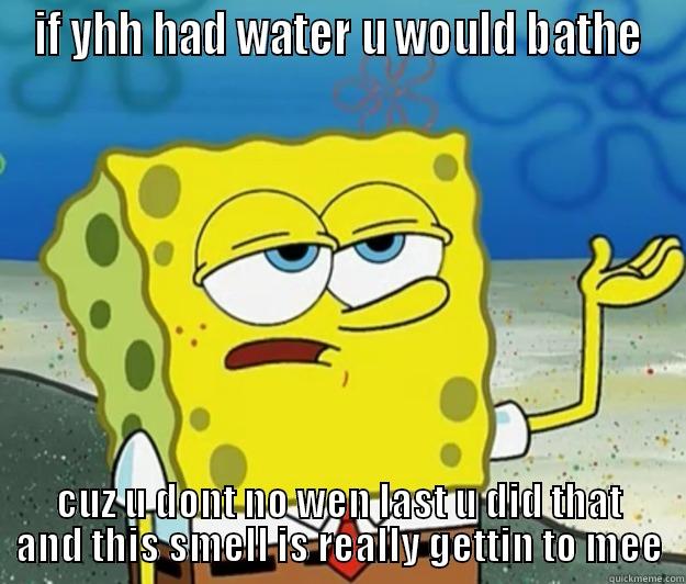 if he had water u would bathe - IF YHH HAD WATER U WOULD BATHE CUZ U DONT NO WEN LAST U DID THAT AND THIS SMELL IS REALLY GETTIN TO MEE Tough Spongebob