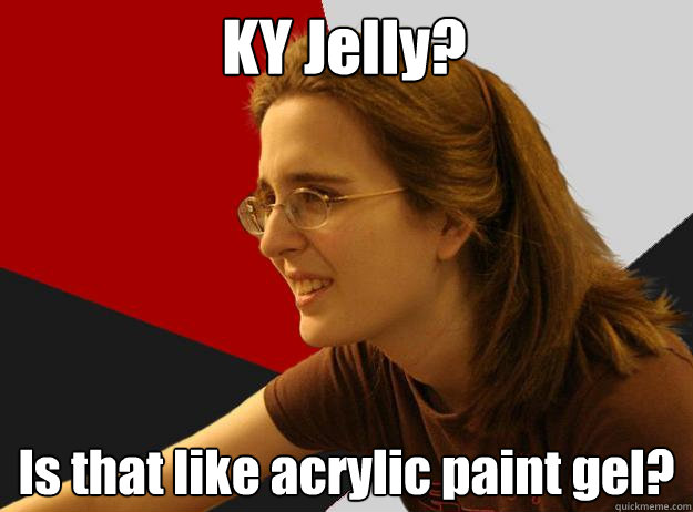 KY Jelly? Is that like acrylic paint gel?  Sheltered Robyn