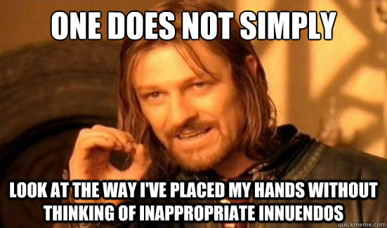 One Does Not Simply look at the way I've placed my hands without thinking of inappropriate innuendos   Boromir