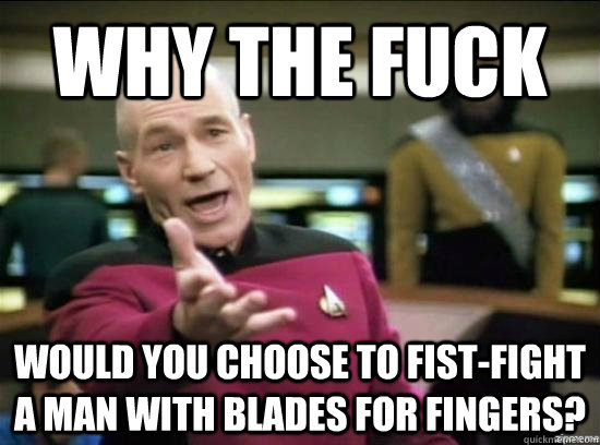 Why the fuck would you choose to fist-fight a man with blades for fingers?  Annoyed Picard HD