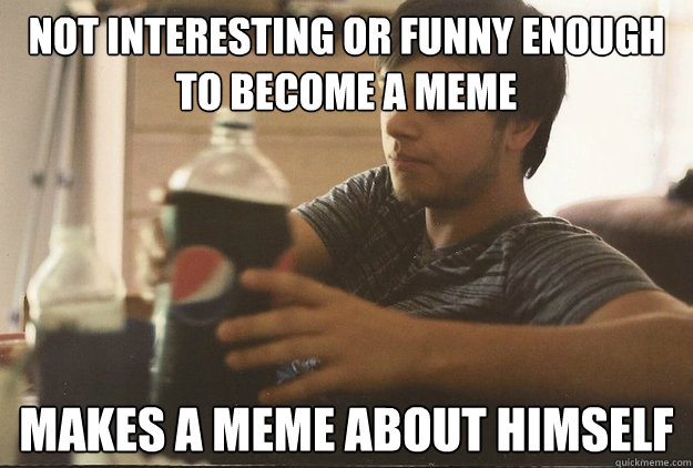 not interesting or funny enough to become a meme makes a meme about himself  
