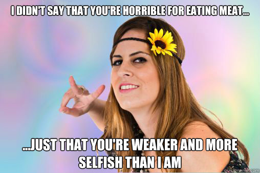 I didn't say that you're horrible for eating meat... ...just that you're weaker and more selfish than I am - I didn't say that you're horrible for eating meat... ...just that you're weaker and more selfish than I am  Annoying Vegan