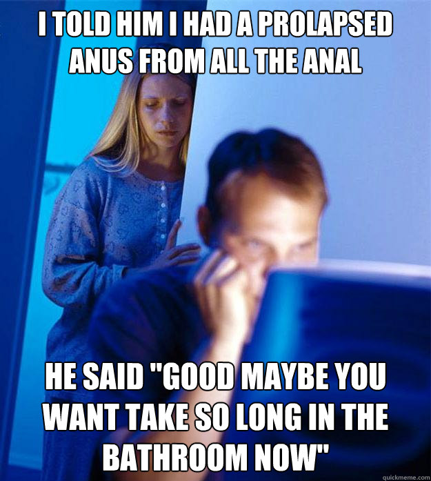 I told him I had a prolapsed anus from all the anal He said 