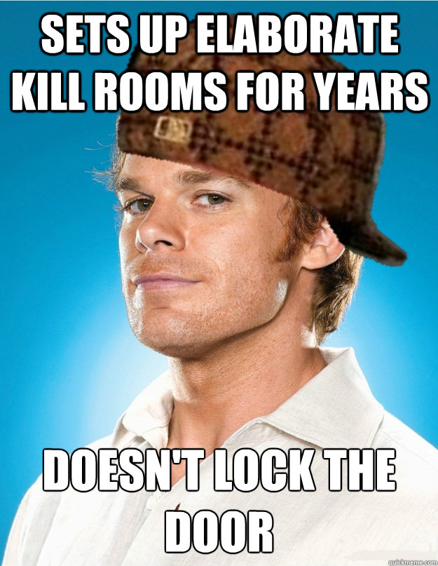 Sets up elaborate kill rooms for years Doesn't lock the door - Sets up elaborate kill rooms for years Doesn't lock the door  Scumbag Dexter