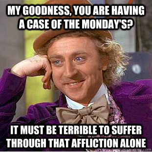 My goodness, you are having a case of the Monday's? It must be terrible to suffer through that affliction alone  Condescending Wonka