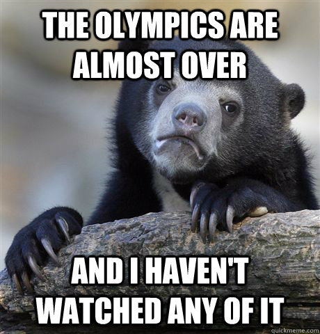 The olympics are almost over And I haven't watched any of it  Confession Bear