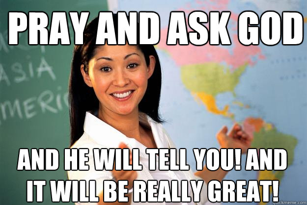 Pray and ask God  and he will tell you! And It will be really great!  Unhelpful High School Teacher