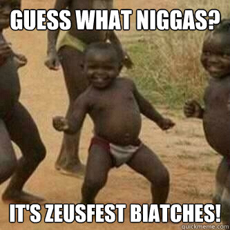 Guess What Niggas? It's ZeusFest Biatches!  Its friday niggas