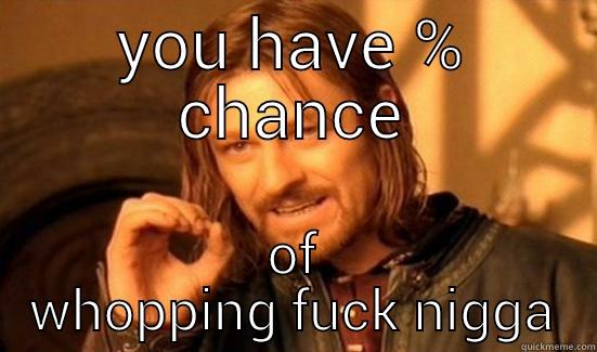 YOU HAVE % CHANCE OF WHOPPING FUCK NIGGA Boromir