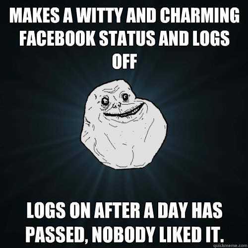 Makes a witty and charming facebook status and logs off Logs on after a day has passed, nobody liked it.  Forever Alone