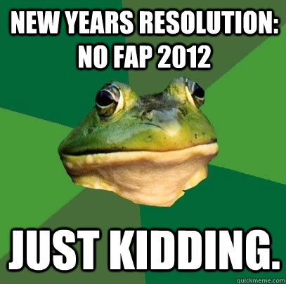 New years resolution: No fap 2012 Just kidding.  Foul Bachelor Frog