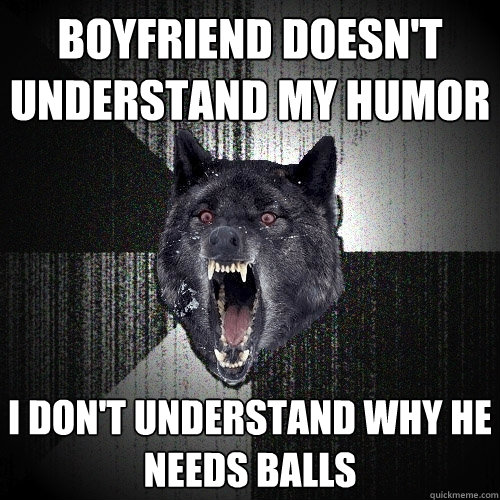 Boyfriend doesn't understand my humor I don't understand why he needs Balls  Insanity Wolf