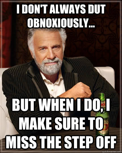 I don't always DUT obnoxiously... But when I do, I make sure to miss the step off  The Most Interesting Man In The World