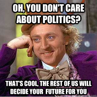 oh, you don't care  about politics? That's cool, the rest of us will decide your  future for you - oh, you don't care  about politics? That's cool, the rest of us will decide your  future for you  Psychotic Willy Wonka