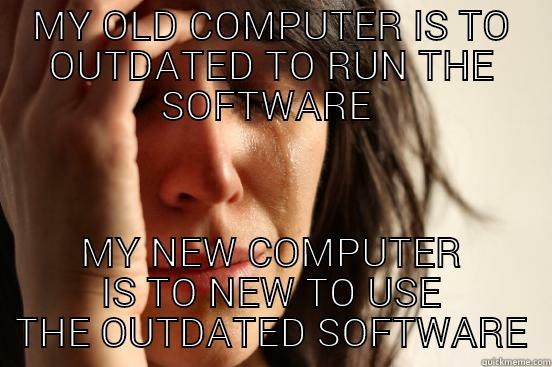 MY OLD COMPUTER IS TO OUTDATED TO RUN THE SOFTWARE  MY NEW COMPUTER IS TO NEW TO USE THE OUTDATED SOFTWARE First World Problems