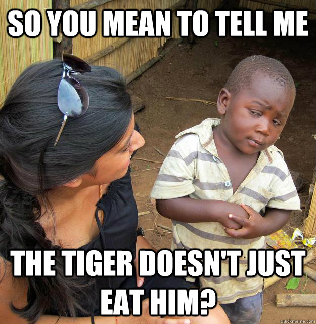 So you mean to tell me the tiger doesn't just eat him?  Skeptical Third World Child