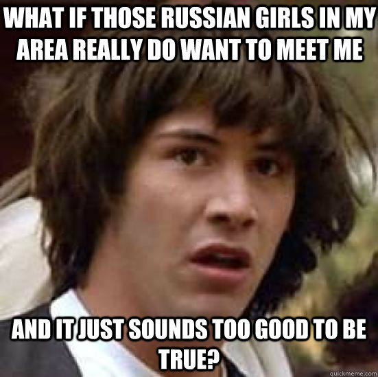 What if those Russian girls in my area really do want to meet me And it just sounds too good to be true?  conspiracy keanu