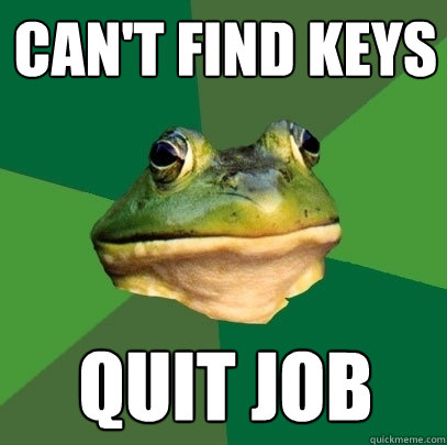 can't find keys quit job  Foul Bachelor Frog