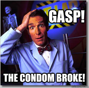 Gasp! The condom broke!  