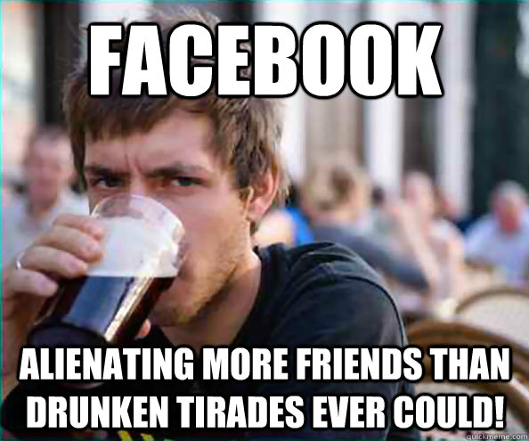 facebook alienating more friends than drunken tirades ever could!  Lazy College Senior