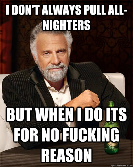 I don't always pull all-nighters but when I do its for no fucking reason - I don't always pull all-nighters but when I do its for no fucking reason  The Most Interesting Man In The World