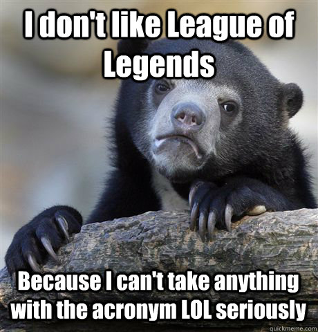 I don't like League of Legends Because I can't take anything with the acronym LOL seriously  Confession Bear