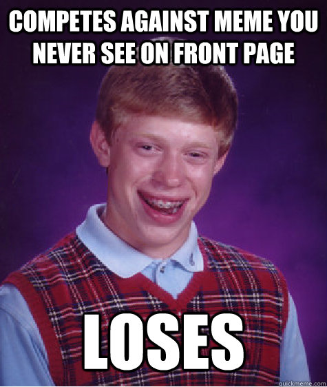 Competes against meme you never see on front page loses  Bad Luck Brian